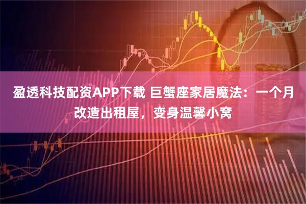 盈透科技配资APP下载 巨蟹座家居魔法：一个月改造出租屋，变身温馨小窝