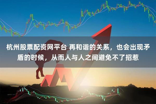 杭州股票配资网平台 再和谐的关系，也会出现矛盾的时候，从而人与人之间避免不了招惹