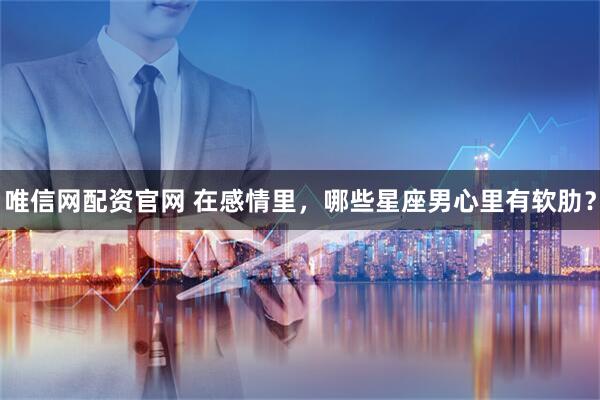 唯信网配资官网 在感情里，哪些星座男心里有软肋？