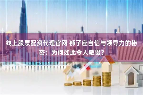 线上股票配资代理官网 狮子座自信与领导力的秘密：为何如此令人敬畏？