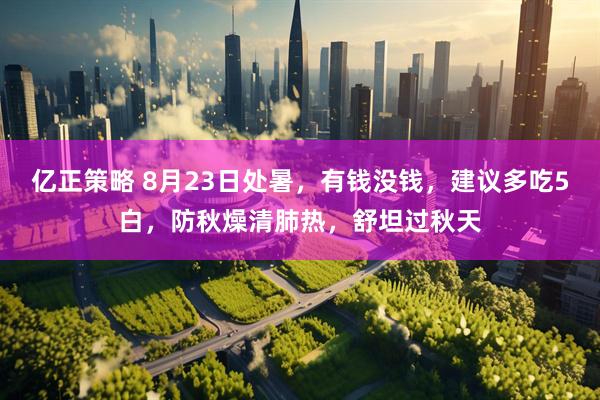 亿正策略 8月23日处暑，有钱没钱，建议多吃5白，防秋燥清肺热，舒坦过秋天