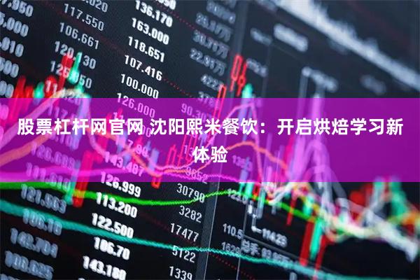 股票杠杆网官网 沈阳熙米餐饮：开启烘焙学习新体验