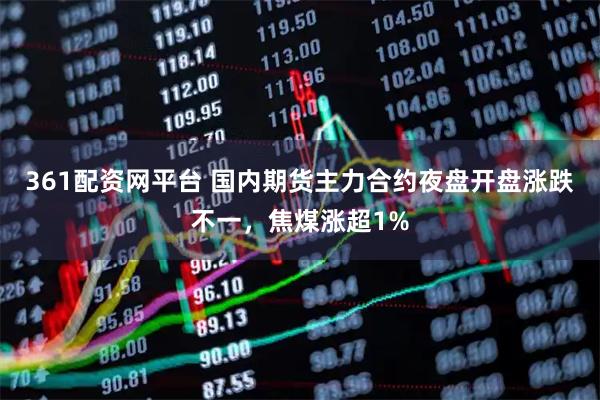 361配资网平台 国内期货主力合约夜盘开盘涨跌不一，焦煤涨超1%