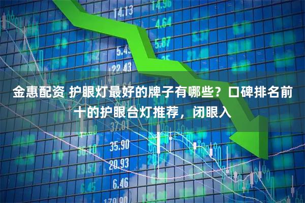 金惠配资 护眼灯最好的牌子有哪些？口碑排名前十的护眼台灯推荐，闭眼入