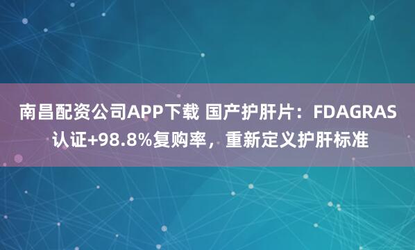 南昌配资公司APP下载 国产护肝片：FDAGRAS 认证+98.8%复购率，重新定义护肝标准