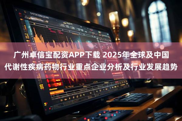 广州卓信宝配资APP下载 2025年全球及中国代谢性疾病药物行业重点企业分析及行业发展趋势