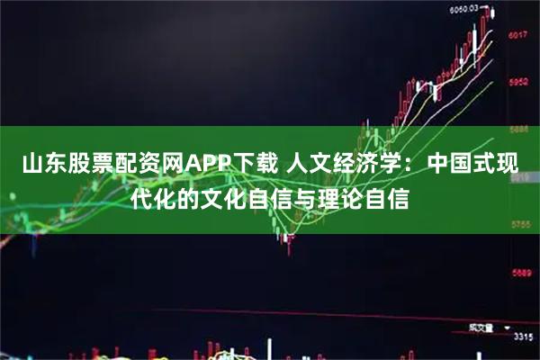 山东股票配资网APP下载 人文经济学：中国式现代化的文化自信与理论自信
