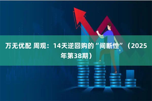 万无优配 周观：14天逆回购的“间断性”（2025年第38期）