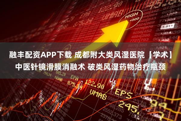 融丰配资APP下载 成都附大类风湿医院【学术】中医针镜滑膜消融术 破类风湿药物治疗瓶颈