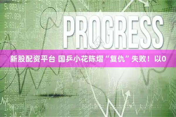 新股配资平台 国乒小花陈熠“复仇”失败！以0