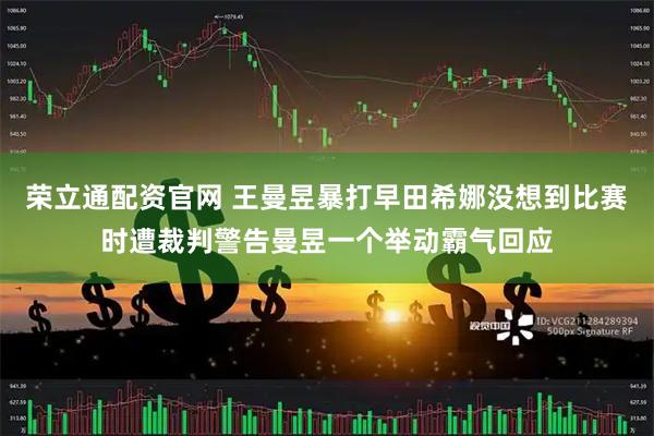 荣立通配资官网 王曼昱暴打早田希娜没想到比赛时遭裁判警告曼昱一个举动霸气回应