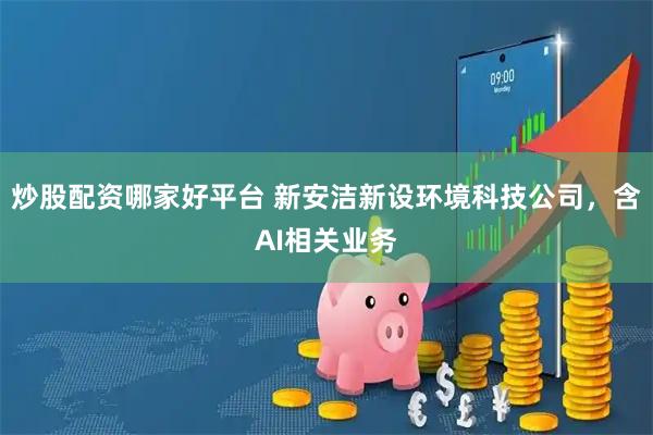炒股配资哪家好平台 新安洁新设环境科技公司，含AI相关业务