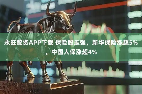 永旺配资APP下载 保险股走强，新华保险涨超5%，中国人保涨超4%