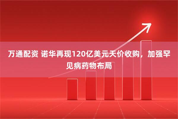 万通配资 诺华再现120亿美元天价收购，加强罕见病药物布局