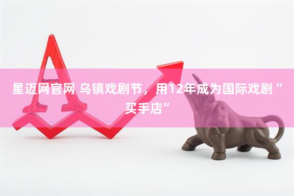 星迈网官网 乌镇戏剧节，用12年成为国际戏剧“买手店”