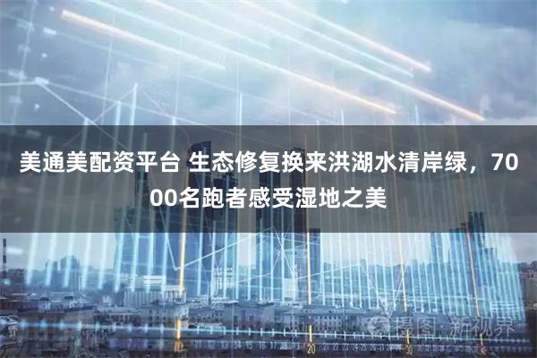 美通美配资平台 生态修复换来洪湖水清岸绿，7000名跑者感受湿地之美