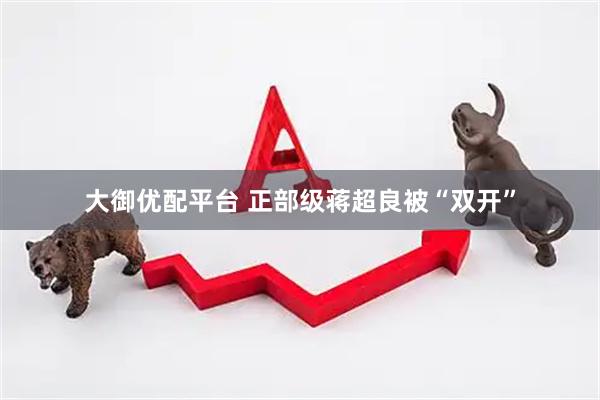 大御优配平台 正部级蒋超良被“双开”