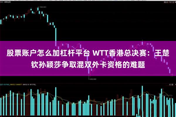 股票账户怎么加杠杆平台 WTT香港总决赛：王楚钦孙颖莎争取混双外卡资格的难题