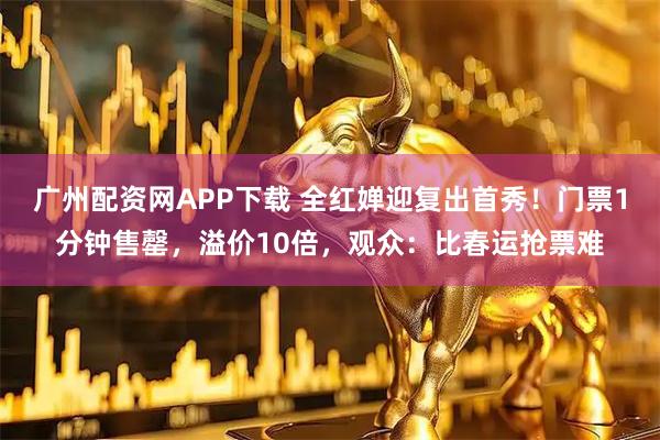 广州配资网APP下载 全红婵迎复出首秀！门票1分钟售罄，溢价10倍，观众：比春运抢票难