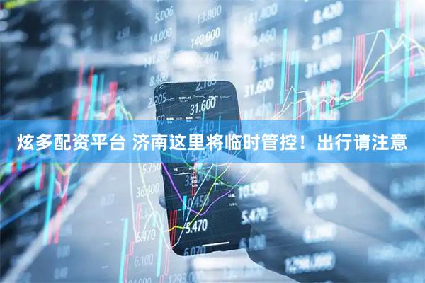 炫多配资平台 济南这里将临时管控！出行请注意