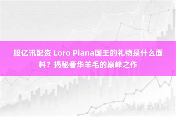 股亿讯配资 Loro Piana国王的礼物是什么面料？揭秘奢华羊毛的巅峰之作