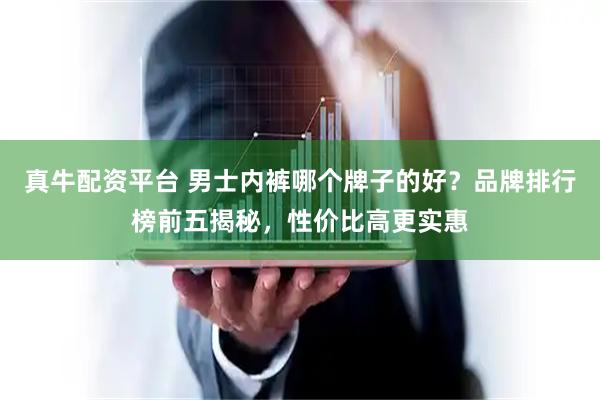 真牛配资平台 男士内裤哪个牌子的好？品牌排行榜前五揭秘，性价比高更实惠