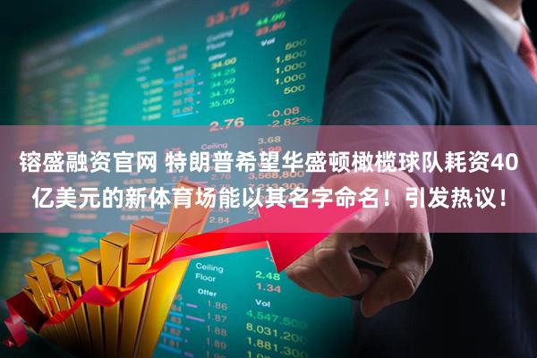 镕盛融资官网 特朗普希望华盛顿橄榄球队耗资40亿美元的新体育场能以其名字命名！引发热议！