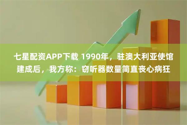 七星配资APP下载 1990年，驻澳大利亚使馆建成后，我方称：窃听器数量简直丧心病狂