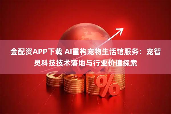 金配资APP下载 AI重构宠物生活馆服务：宠智灵科技技术落地与行业价值探索