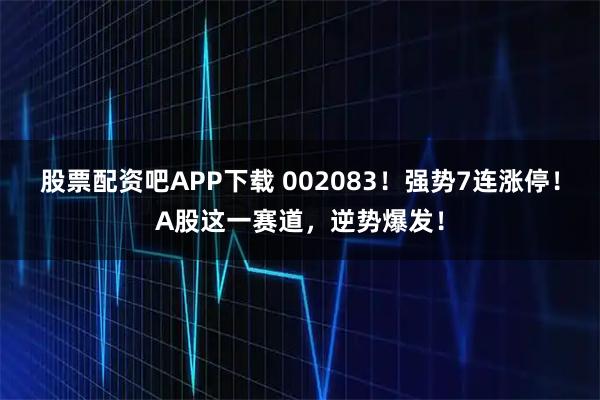 股票配资吧APP下载 002083！强势7连涨停！A股这一赛道，逆势爆发！