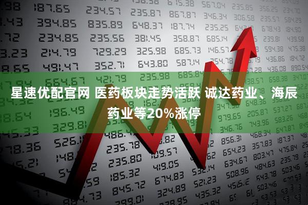 星速优配官网 医药板块走势活跃 诚达药业、海辰药业等20%涨停