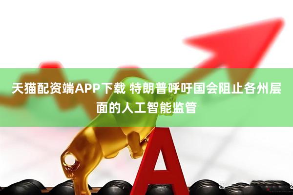 天猫配资端APP下载 特朗普呼吁国会阻止各州层面的人工智能监管