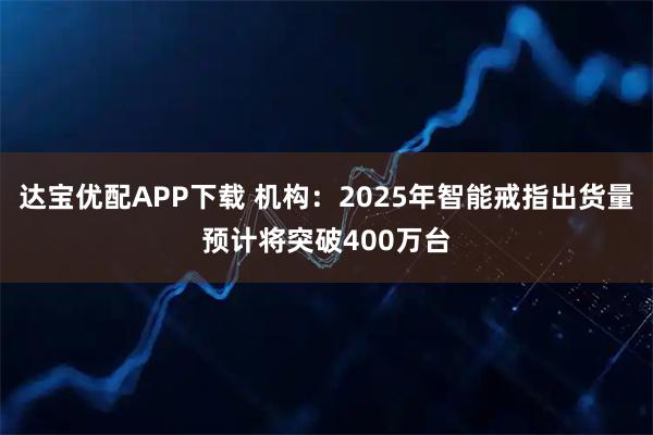 达宝优配APP下载 机构：2025年智能戒指出货量预计将突破400万台