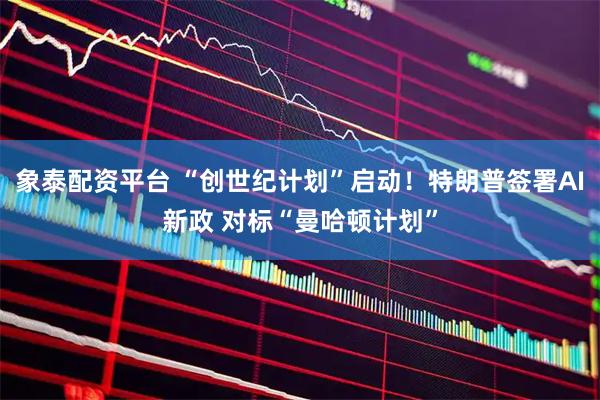 象泰配资平台 “创世纪计划”启动！特朗普签署AI新政 对标“曼哈顿计划”