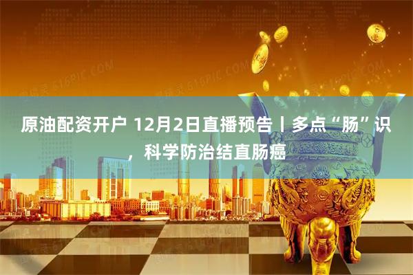 原油配资开户 12月2日直播预告丨多点“肠”识，科学防治结直肠癌