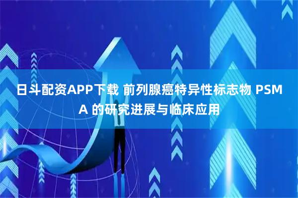 日斗配资APP下载 前列腺癌特异性标志物 PSMA 的研究进展与临床应用