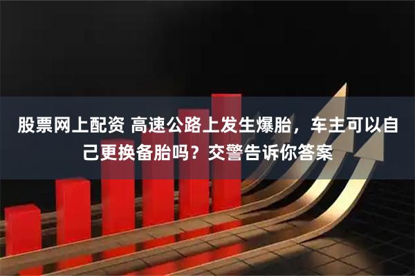 股票网上配资 高速公路上发生爆胎，车主可以自己更换备胎吗？交警告诉你答案