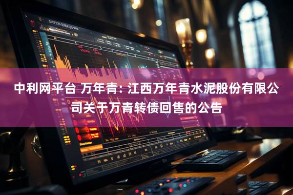 中利网平台 万年青: 江西万年青水泥股份有限公司关于万青转债回售的公告