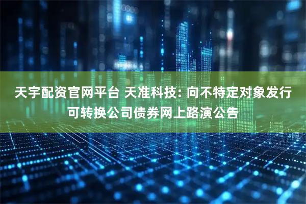 天宇配资官网平台 天准科技: 向不特定对象发行可转换公司债券网上路演公告