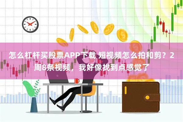 怎么杠杆买股票APP下载 短视频怎么拍和剪？2周8条视频，我好像找到点感觉了