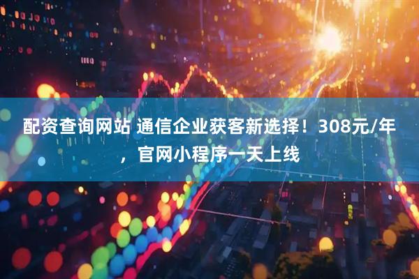 配资查询网站 通信企业获客新选择！308元/年，官网小程序一天上线