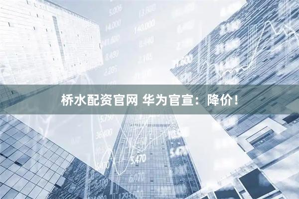 桥水配资官网 华为官宣：降价！