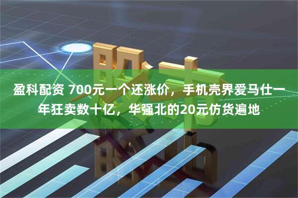 盈科配资 700元一个还涨价，手机壳界爱马仕一年狂卖数十亿，华强北的20元仿货遍地