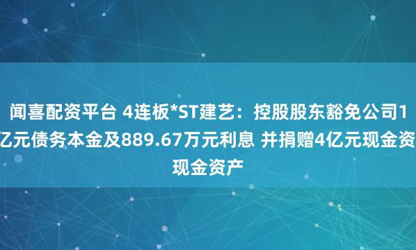闻喜配资平台 4连板*ST建艺：控股股东豁免公司14亿元债务本金及889.67万元利息 并捐赠4亿元现金资产
