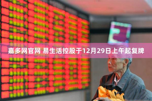 嘉多网官网 易生活控股于12月29日上午起复牌
