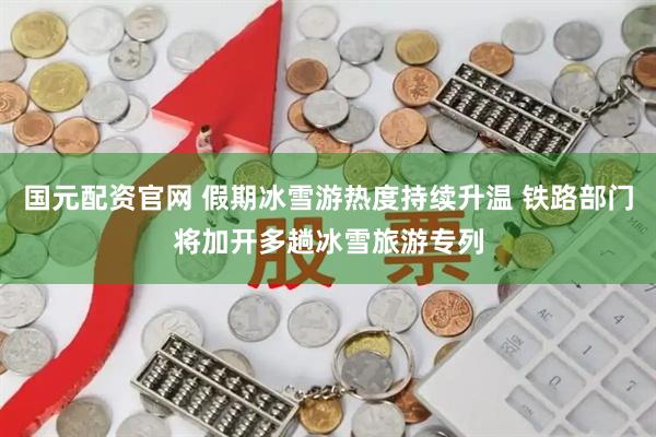 国元配资官网 假期冰雪游热度持续升温 铁路部门将加开多趟冰雪旅游专列