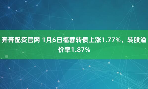 奔奔配资官网 1月6日福蓉转债上涨1.77%，转股溢价率1.87%