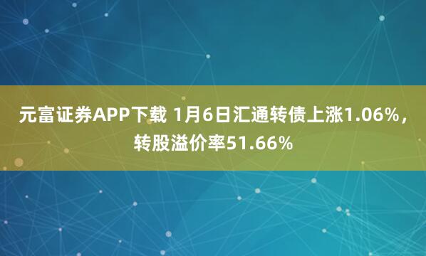 元富证券APP下载 1月6日汇通转债上涨1.06%，转股溢价率51.66%