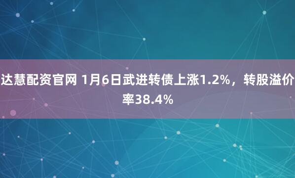 达慧配资官网 1月6日武进转债上涨1.2%，转股溢价率38.4%