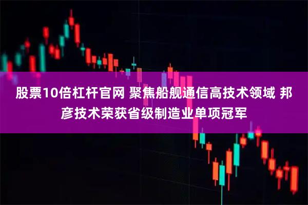 股票10倍杠杆官网 聚焦船舰通信高技术领域 邦彦技术荣获省级制造业单项冠军